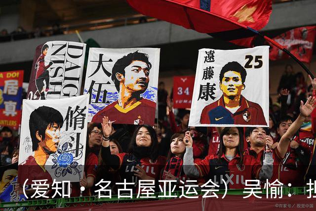 （爱知·名古屋亚运会）吴愉：担任旗手是荣誉，也是责任